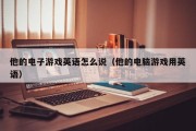 他的电子游戏英语怎么说（他的电脑游戏用英语）