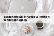 Bob每天晚饭后玩电子游戏英语（他经常在晚饭后玩游戏的英语）