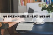 电子游戏第一次玩就能赢（电子游戏玩法技巧）