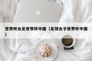 世界杯女足世界杯中国（足球女子世界杯中国）