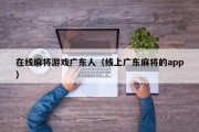在线麻将游戏广东人（线上广东麻将的app）