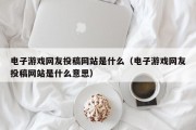 电子游戏网友投稿网站是什么（电子游戏网友投稿网站是什么意思）