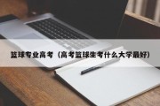 篮球专业高考（高考篮球生考什么大学最好）