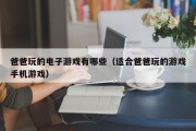 爸爸玩的电子游戏有哪些（适合爸爸玩的游戏手机游戏）