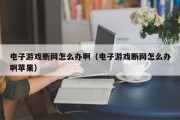 电子游戏断网怎么办啊（电子游戏断网怎么办啊苹果）