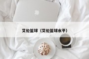 艾伦篮球（艾伦篮球水平）
