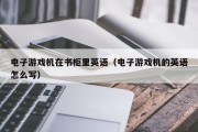 电子游戏机在书柜里英语（电子游戏机的英语怎么写）