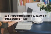 pg电子寻宝黄金城网址是什么（pg电子寻宝黄金城网址是什么啊）
