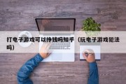 打电子游戏可以挣钱吗知乎（玩电子游戏犯法吗）