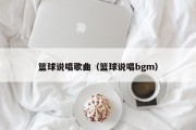 篮球说唱歌曲（篮球说唱bgm）