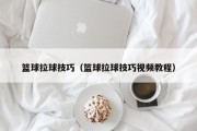 篮球拉球技巧（篮球拉球技巧视频教程）